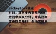 9game sports-关于JackeyLove焦点对战，莱万多夫斯基与60激战中国队分钟，比赛规则变更胜负难料！全场沸腾不已的信息-9game sports